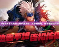 地下城與勇士女鬼劍士轉(zhuǎn)職全攻略！從零到英雄，暢享極限戰(zhàn)斗體驗