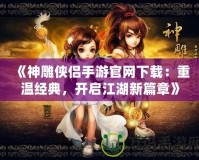 《神雕俠侶手游官網(wǎng)下載：重溫經(jīng)典，開(kāi)啟江湖新篇章》