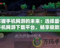 掌握手機(jī)網(wǎng)游的未來：選擇最佳手機(jī)網(wǎng)游下載平臺(tái)，暢享極致游戲體驗(yàn)