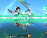 《軒轅傳奇幻弓與法師哪個(gè)更強(qiáng)？全面分析讓你玩轉(zhuǎn)職業(yè)選擇！》
