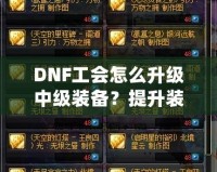DNF工會(huì)怎么升級(jí)中級(jí)裝備？提升裝備實(shí)力的完美攻略！