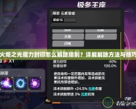 火炬之光魔力封印怎么解除限制？詳解解除方法與技巧
