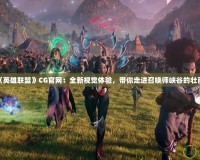 探秘《英雄聯(lián)盟》CG官網(wǎng)：全新視覺體驗(yàn)，帶你走進(jìn)召喚師峽谷的壯麗世界
