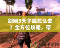 劍網3天子峰怎么去？全方位攻略，帶你暢游天子峰！