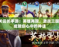 關(guān)云長手游：英雄再現(xiàn)，激戰(zhàn)三國，成就你心中的神話