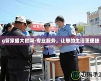 g管家盛大官網(wǎng)-專業(yè)服務(wù)，讓您的生活更便捷