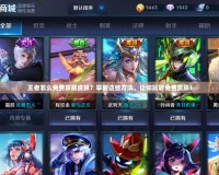 王者怎么免費(fèi)獲取皮膚？掌握這些方法，讓你玩轉(zhuǎn)免費(fèi)皮膚！