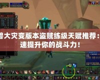 魔獸大災(zāi)變版本盜賊練級(jí)天賦推薦：快速提升你的戰(zhàn)斗力！