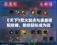 《天下3荒火加點與裝備搭配攻略，助你輕松成為戰(zhàn)場王者》
