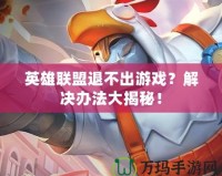 英雄聯(lián)盟退不出游戲？解決辦法大揭秘！