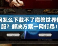 戰(zhàn)網(wǎng)怎么下載不了魔獸世界懷舊服？解決方案一網(wǎng)打盡！