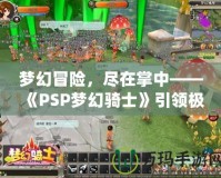 夢(mèng)幻冒險(xiǎn)，盡在掌中——《PSP夢(mèng)幻騎士》引領(lǐng)極致游戲體驗(yàn)