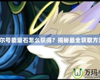賽爾號(hào)能量石怎么獲得？揭秘最全獲取方法！