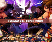 DNF85版本來襲，開啟全新冒險篇章！