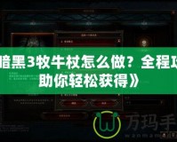 《暗黑3牧牛杖怎么做？全程攻略助你輕松獲得》