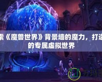 探索《魔獸世界》背景墻的魔力，打造你的專屬虛擬世界