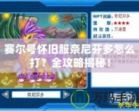 賽爾號懷舊服奈尼芬多怎么打？全攻略揭秘！