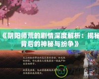 《陰陽師荒的劇情深度解析：揭秘背后的神秘與紛爭》