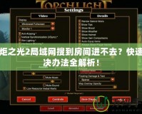 火炬之光2局域網搜到房間進不去？快速解決辦法全解析！
