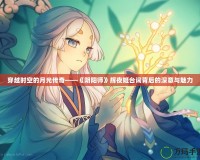 穿越時(shí)空的月光傳奇——《陰陽(yáng)師》輝夜姬臺(tái)詞背后的深意與魅力