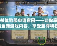 三國殺體驗服申請官網(wǎng)——讓你率先體驗全新游戲內(nèi)容，享受至尊特權！