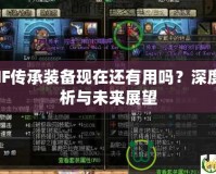 DNF傳承裝備現(xiàn)在還有用嗎？深度解析與未來展望