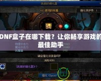 DNF盒子在哪下載？讓你暢享游戲的最佳助手