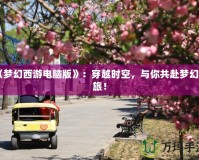 《夢(mèng)幻西游電腦版》：穿越時(shí)空，與你共赴夢(mèng)幻之旅！