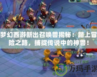 夢(mèng)幻西游新出召喚獸揭秘：踏上冒險(xiǎn)之路，捕捉傳說(shuō)中的神獸！
