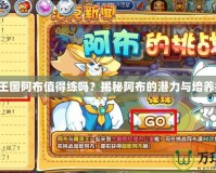 洛克王國阿布值得練嗎？揭秘阿布的潛力與培養(yǎng)技巧！