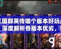三國(guó)群英傳哪個(gè)版本好玩點(diǎn)？深度解析各版本優(yōu)劣，幫你找到最適合的三國(guó)游戲