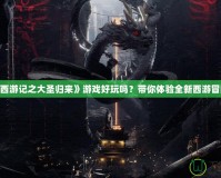 《西游記之大圣歸來》游戲好玩嗎？帶你體驗全新西游冒險！