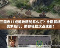 三國志11成都攻略戰(zhàn)怎么打？全面解析戰(zhàn)術(shù)技巧，助你輕松攻占成都！