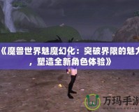 《魔獸世界魅魔幻化：突破界限的魅力，塑造全新角色體驗(yàn)》
