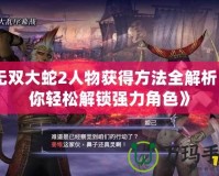《無雙大蛇2人物獲得方法全解析：讓你輕松解鎖強(qiáng)力角色》