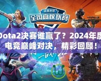 Dota2決賽誰(shuí)贏了？2024年度電競(jìng)巔峰對(duì)決，精彩回顧！