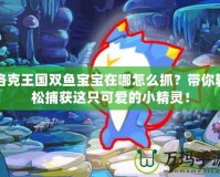 洛克王國(guó)雙魚(yú)寶寶在哪怎么抓？帶你輕松捕獲這只可愛(ài)的小精靈！