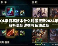 LOL季前賽版本什么時候更新2024年？解析更新詳情與玩法革新