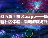 夢幻西游手機(jī)論壇app——暢享全新社區(qū)體驗，領(lǐng)略游戲與社交的完美結(jié)合