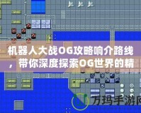 機器人大戰(zhàn)OG攻略響介路線，帶你深度探索OG世界的精彩冒險