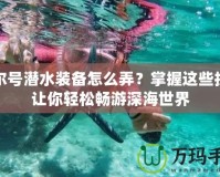 賽爾號(hào)潛水裝備怎么弄？掌握這些技巧讓你輕松暢游深海世界