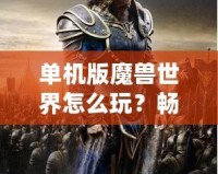 單機(jī)版魔獸世界怎么玩？暢游艾澤拉斯，告別網(wǎng)絡(luò)束縛！