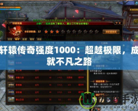 軒轅傳奇強(qiáng)度1000：超越極限，成就不凡之路