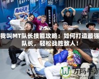 我叫MT隊長技能攻略：如何打造最強隊長，輕松戰(zhàn)勝敵人！