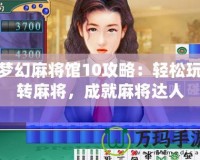 夢(mèng)幻麻將館10攻略：輕松玩轉(zhuǎn)麻將，成就麻將達(dá)人