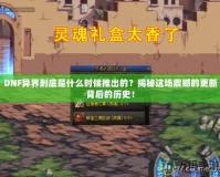 DNF異界到底是什么時(shí)候推出的？揭秘這場(chǎng)震撼的更新背后的歷史！