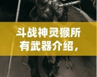 斗戰(zhàn)神靈猴所有武器介紹，帶你領(lǐng)略神猴的無(wú)敵戰(zhàn)力！