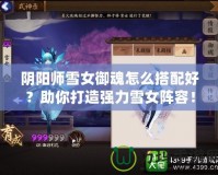 陰陽師雪女御魂怎么搭配好？助你打造強(qiáng)力雪女陣容！