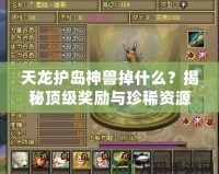天龍護(hù)島神獸掉什么？揭秘頂級(jí)獎(jiǎng)勵(lì)與珍稀資源！
