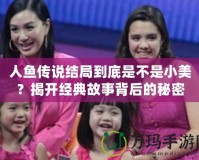 人魚傳說結(jié)局到底是不是小美？揭開經(jīng)典故事背后的秘密